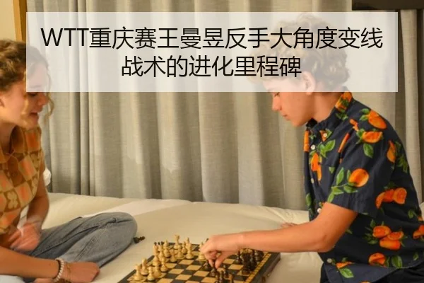 WTT重庆赛王曼昱反手大角度变线战术的进化里程碑