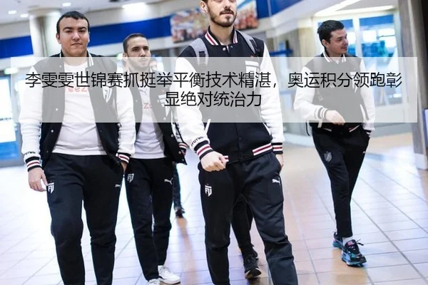 李雯雯世锦赛抓挺举平衡技术精湛，奥运积分领跑彰显绝对统治力