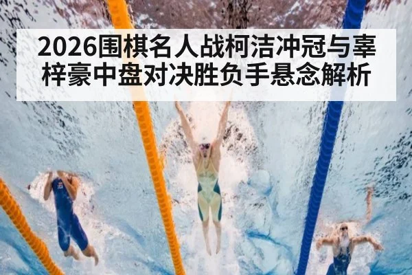 2026围棋名人战柯洁冲冠与辜梓豪中盘对决胜负手悬念解析